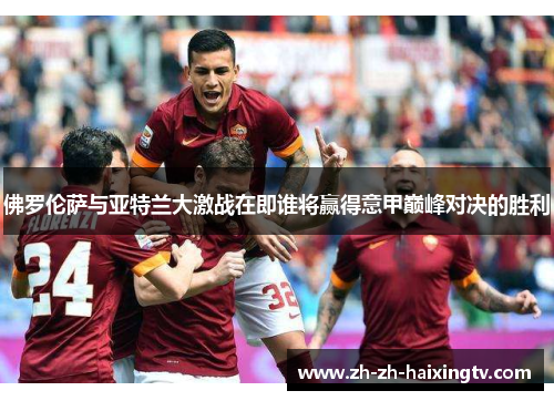 佛罗伦萨与亚特兰大激战在即谁将赢得意甲巅峰对决的胜利