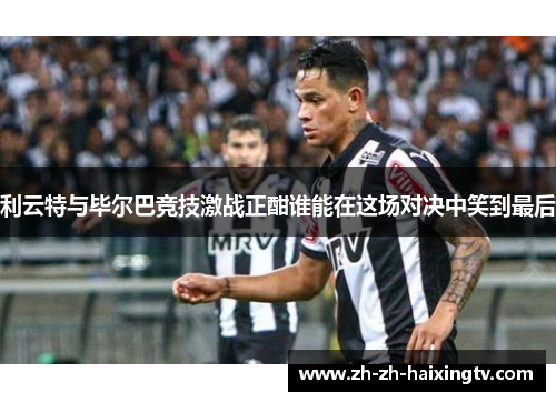 利云特与毕尔巴竞技激战正酣谁能在这场对决中笑到最后