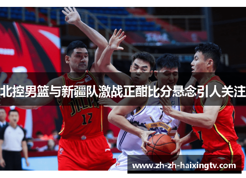 北控男篮与新疆队激战正酣比分悬念引人关注