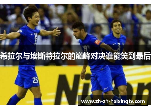 希拉尔与埃斯特拉尔的巅峰对决谁能笑到最后